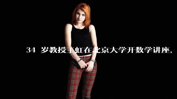 34 岁教授王虹在北京大学开数学讲座，她或将成为首位获得菲尔兹奖的中国籍数学家，有多厉害？